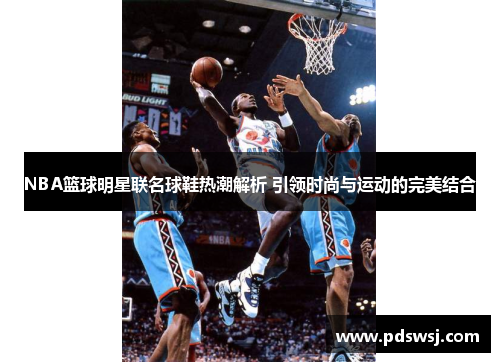 NBA篮球明星联名球鞋热潮解析 引领时尚与运动的完美结合