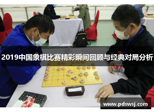 2019中国象棋比赛精彩瞬间回顾与经典对局分析